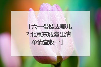 六一带娃去哪儿？北京东城演出清单请查收→