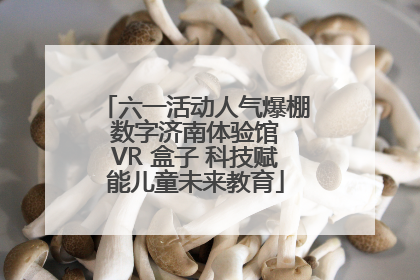 六一活动人气爆棚 数字济南体验馆 VR 盒子 科技赋能儿童未来教育