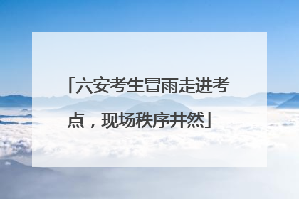 六安考生冒雨走进考点，现场秩序井然
