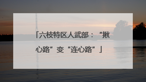 六枝特区人武部：“揪心路”变“连心路”