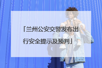 兰州公安交警发布出行安全提示及预判