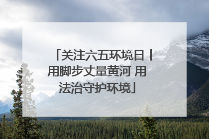 关注六五环境日丨用脚步丈量黄河 用法治守护环境