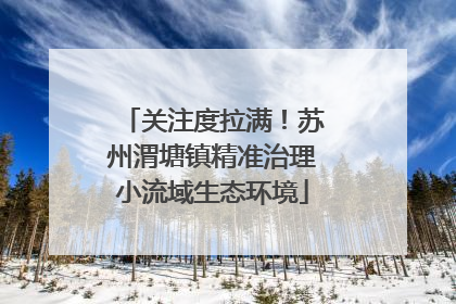 关注度拉满！苏州渭塘镇精准治理小流域生态环境