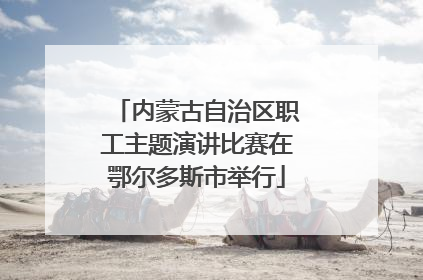 内蒙古自治区职工主题演讲比赛在鄂尔多斯市举行