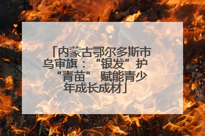 内蒙古鄂尔多斯市乌审旗：“银发”护“青苗” 赋能青少年成长成材