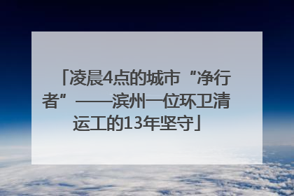 凌晨4点的城市“净行者”——滨州一位环卫清运工的13年坚守