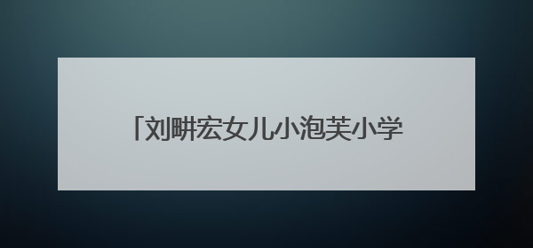刘畊宏女儿小泡芙小学毕业，写长信祝其毕业快乐：你独特而美好，不必用分数证明自己