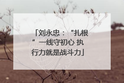刘永忠：“扎根”一线守初心 执行力就是战斗力