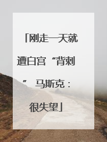 刚走一天就遭白宫“背刺” 马斯克：很失望
