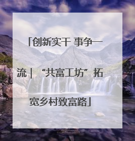 创新实干 事争一流｜“共富工坊”拓宽乡村致富路