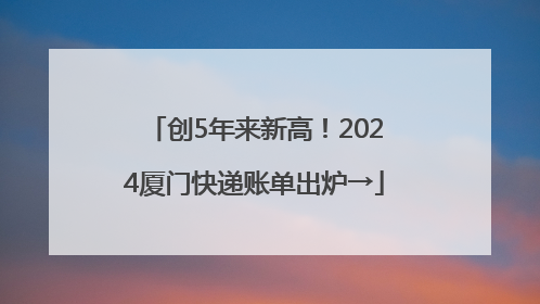 创5年来新高！2024厦门快递账单出炉→