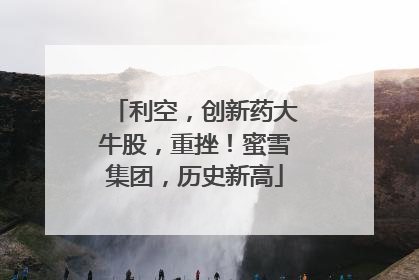 利空，创新药大牛股，重挫！蜜雪集团，历史新高