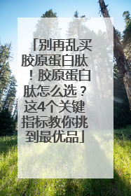别再乱买胶原蛋白肽！胶原蛋白肽怎么选？这4个关键指标教你挑到最优品