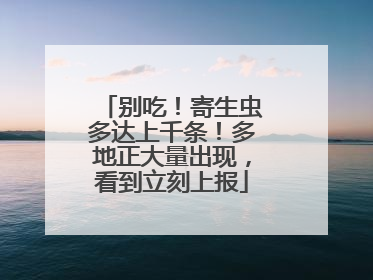 别吃！寄生虫多达上千条！多地正大量出现，看到立刻上报