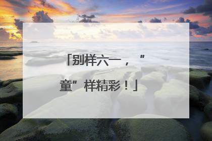别样六一，“童”样精彩！