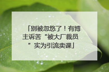 别被忽悠了！有博主诉苦“被大厂裁员”实为引流卖课