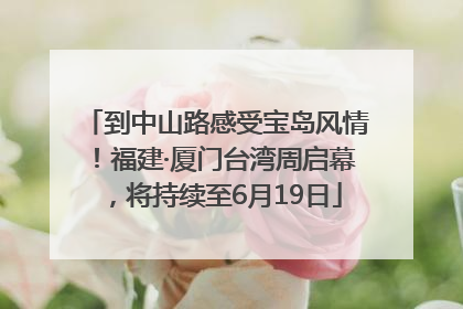 到中山路感受宝岛风情！福建·厦门台湾周启幕，将持续至6月19日