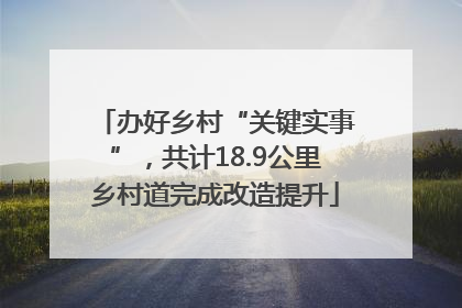 办好乡村“关键实事”，共计18.9公里乡村道完成改造提升