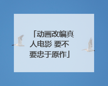 动画改编真人电影 要不要忠于原作
