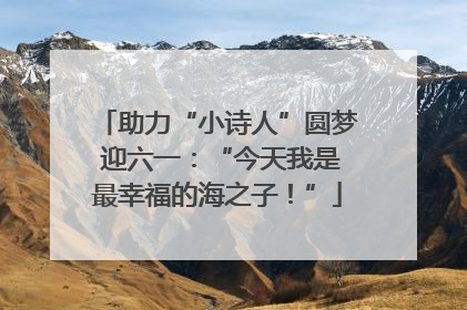 助力“小诗人”圆梦 迎六一：“今天我是最幸福的海之子！”
