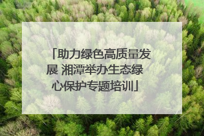 助力绿色高质量发展 湘潭举办生态绿心保护专题培训