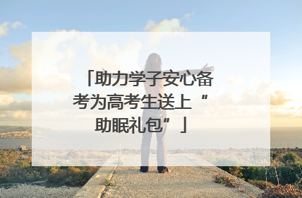 助力学子安心备考为高考生送上“助眠礼包”