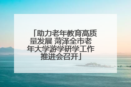 助力老年教育高质量发展 菏泽全市老年大学游学研学工作推进会召开