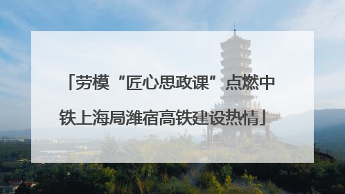 劳模“匠心思政课”点燃中铁上海局潍宿高铁建设热情