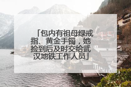 包内有祖母绿戒指、黄金手镯，她捡到后及时交给武汉地铁工作人员