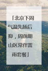 北京下周气温先扬后抑，周前期山区常伴雷雨套餐