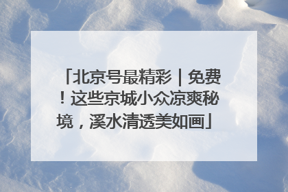 北京号最精彩｜免费！这些京城小众凉爽秘境，溪水清透美如画