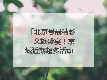 北京号最精彩｜文旅盛宴！京城近期超多活动轮番上线