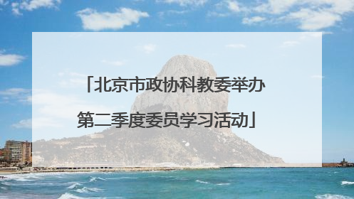 北京市政协科教委举办第二季度委员学习活动