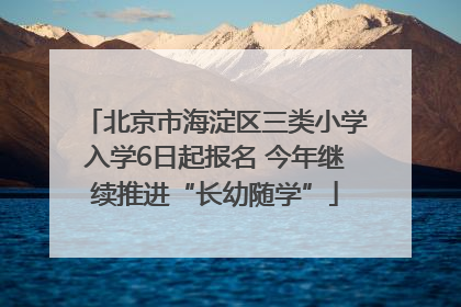 北京市海淀区三类小学入学6日起报名 今年继续推进“长幼随学”