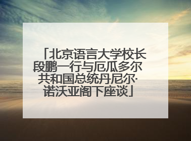 北京语言大学校长段鹏一行与厄瓜多尔共和国总统丹尼尔·诺沃亚阁下座谈