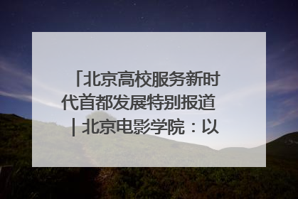 北京高校服务新时代首都发展特别报道｜北京电影学院：以光影为笔 绘就首都高质量发展新画卷