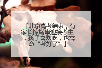 北京高考结束，有家长捧烤串迎接考生：孩子喜欢吃，也寓意“考好了”