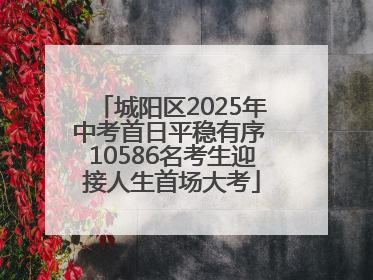 城阳区2025年中考首日平稳有序 10586名考生迎接人生首场大考