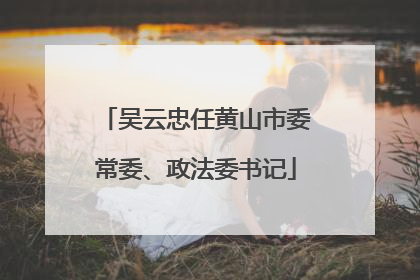 吴云忠任黄山市委常委、政法委书记