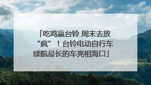吃鸡赢台铃 周末去放“疯”！台铃电动自行车续航最长的车亮相海口