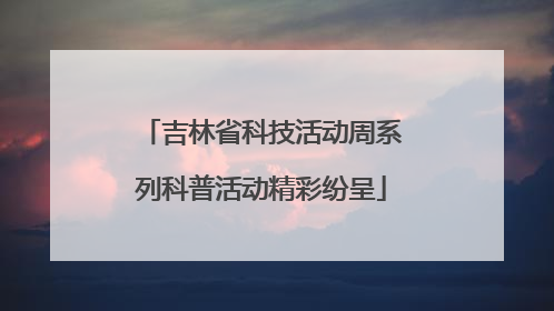 吉林省科技活动周系列科普活动精彩纷呈