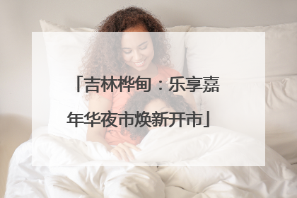 吉林桦甸：乐享嘉年华夜市焕新开市