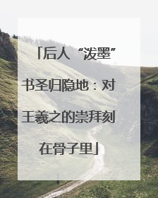 后人“泼墨”书圣归隐地:对王羲之的崇拜刻在骨子里