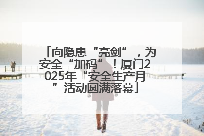 向隐患“亮剑”，为安全“加码”！厦门2025年“安全生产月”活动圆满落幕