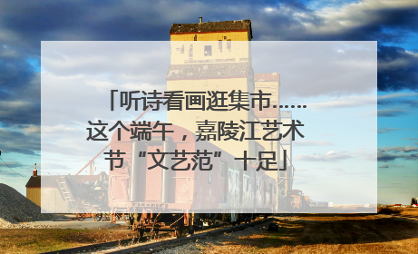 听诗看画逛集市……这个端午，嘉陵江艺术节“文艺范”十足