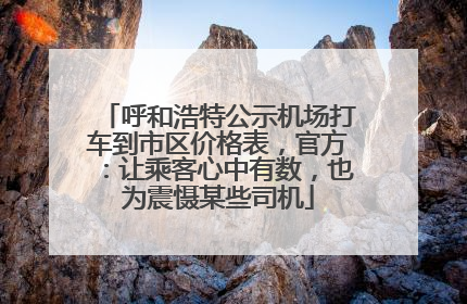 呼和浩特公示机场打车到市区价格表，官方：让乘客心中有数，也为震慑某些司机