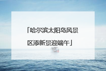哈尔滨太阳岛风景区添新景迎端午