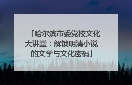 哈尔滨市委党校文化大讲堂：解锁明清小说的文学与文化密码