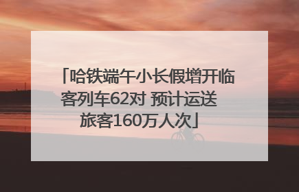 哈铁端午小长假增开临客列车62对 预计运送旅客160万人次
