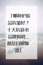 哪种护肤品抗皱好？十大抗衰老品牌揭晓，都是口碑爆款